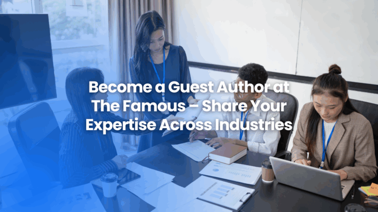 Write for Us: Become a Guest Author at The Famous – Share Your Expertise Across Industries